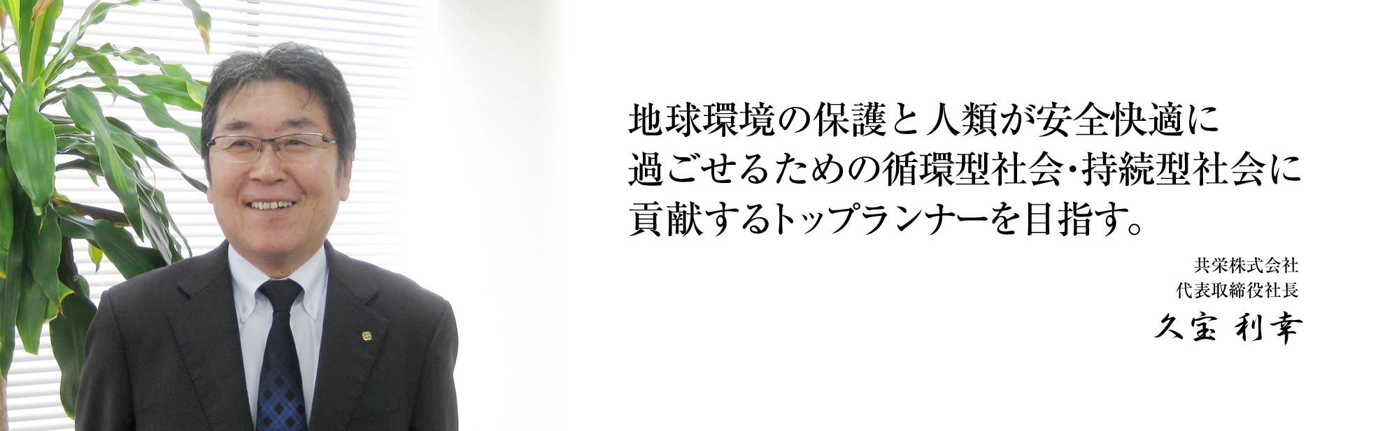 地球環境の保護と人類が安全快適に過ごせるための循環型社会・持続型社会に貢献するトップランナーを目指す。